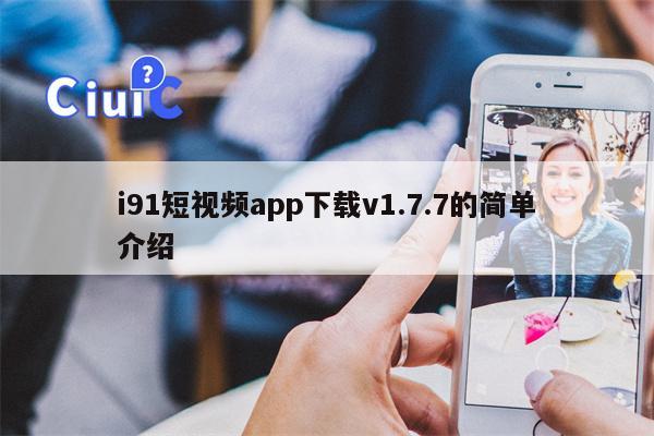 i91短视频app下载v1.7.7的简单介绍