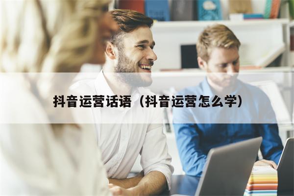 抖音运营话语（抖音运营怎么学）