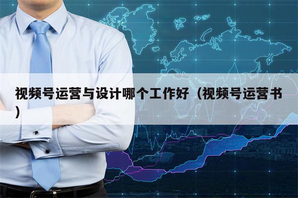视频号运营与设计哪个工作好（视频号运营书）