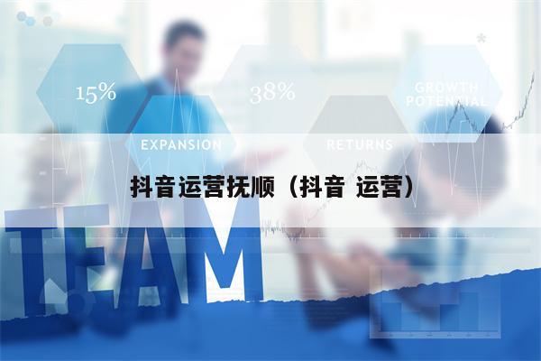 抖音运营抚顺（抖音 运营）