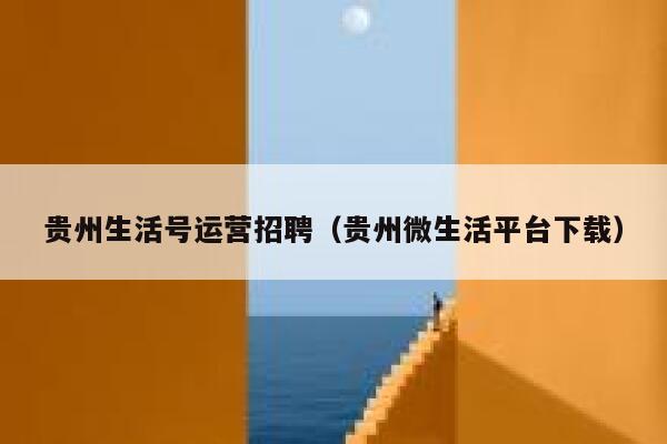 贵州生活号运营招聘（贵州微生活平台下载）
