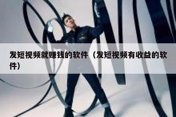 发短视频就赚钱的软件（发短视频有收益的软件）