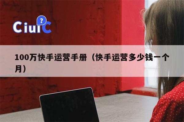 100万快手运营手册（快手运营多少钱一个月）