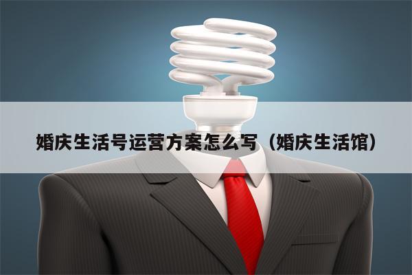 婚庆生活号运营方案怎么写（婚庆生活馆）