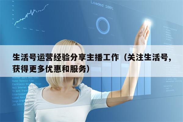 生活号运营经验分享主播工作（关注生活号,获得更多优惠和服务）