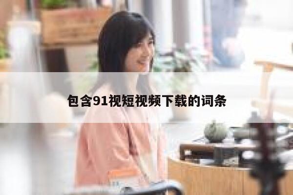 包含91视短视频下载的词条