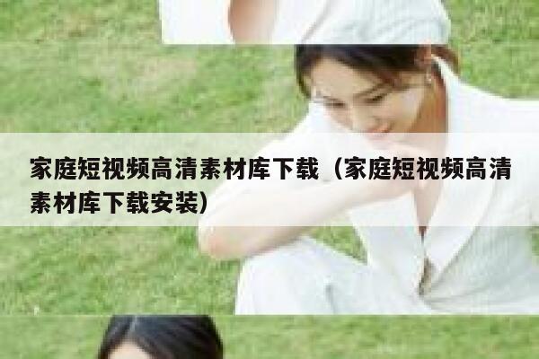 家庭短视频高清素材库下载（家庭短视频高清素材库下载安装）