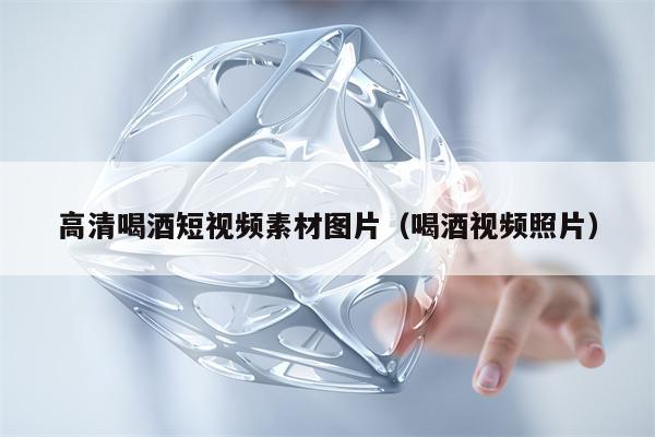高清喝酒短视频素材图片（喝酒视频照片）