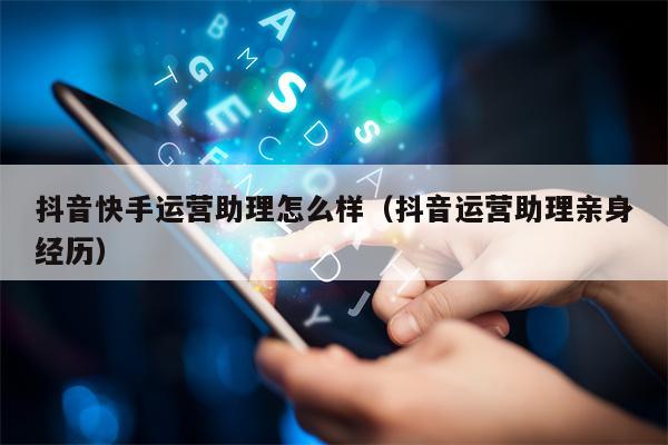 抖音快手运营助理怎么样（抖音运营助理亲身经历）