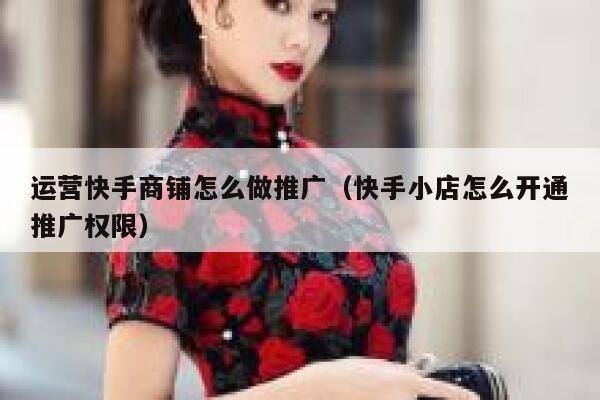 运营快手商铺怎么做推广（快手小店怎么开通推广权限）