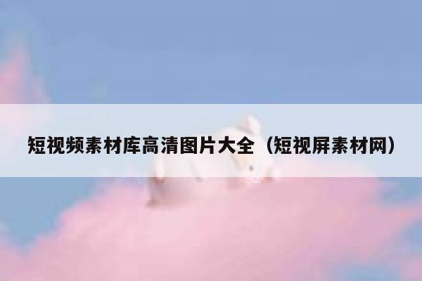 短视频素材库高清图片大全（短视屏素材网）