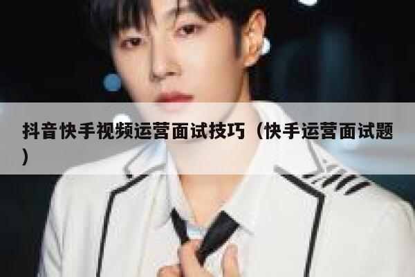抖音快手视频运营面试技巧（快手运营面试题）