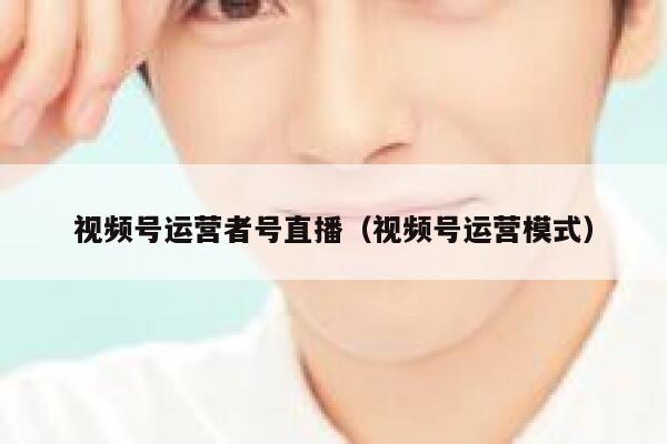 视频号运营者号直播（视频号运营模式）