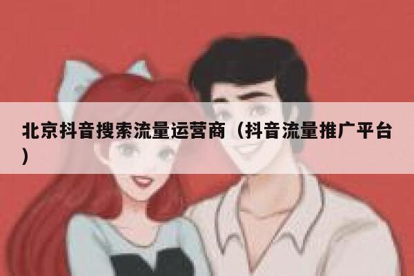 北京抖音搜索流量运营商（抖音流量推广平台）
