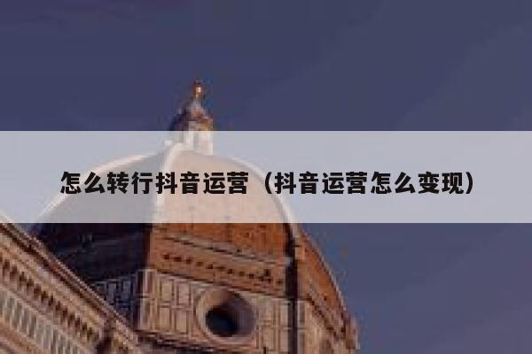 怎么转行抖音运营（抖音运营怎么变现）
