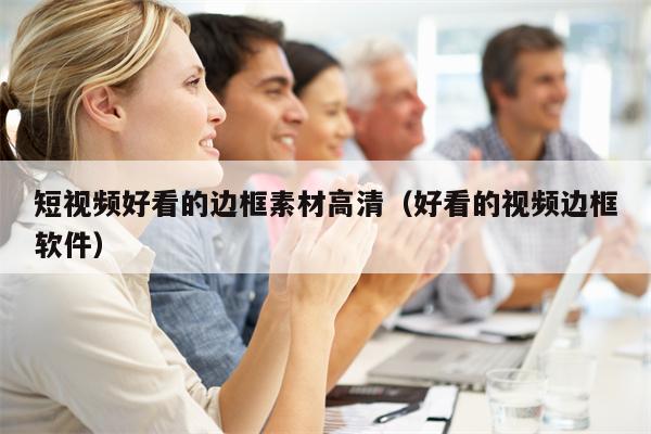 短视频好看的边框素材高清（好看的视频边框软件）