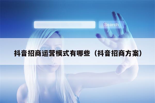 抖音招商运营模式有哪些（抖音招商方案）