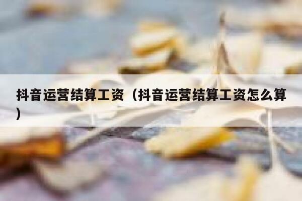 抖音运营结算工资（抖音运营结算工资怎么算）
