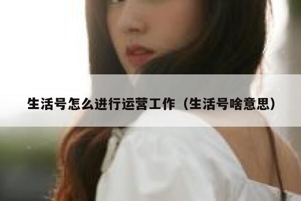 生活号怎么进行运营工作（生活号啥意思）
