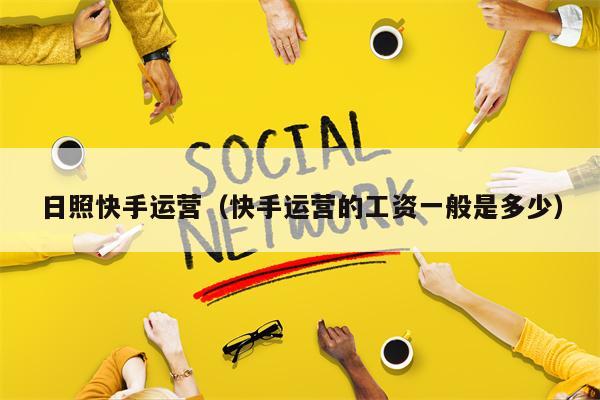 日照快手运营（快手运营的工资一般是多少）