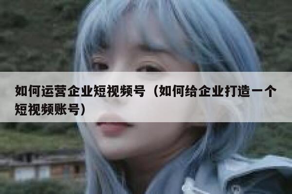 如何运营企业短视频号（如何给企业打造一个短视频账号）