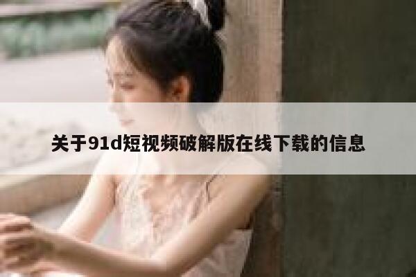 关于91d短视频破解版在线下载的信息