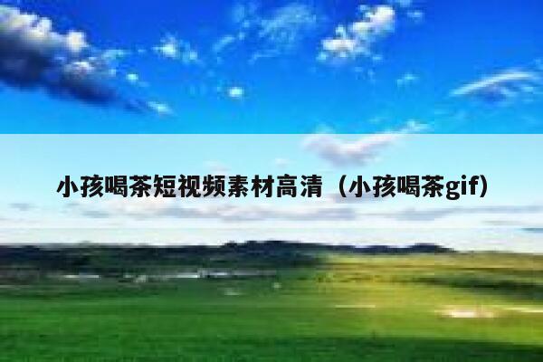 小孩喝茶短视频素材高清（小孩喝茶gif）
