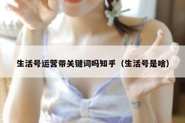 生活号运营带关键词吗知乎（生活号是啥）