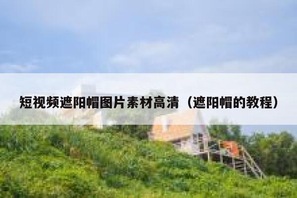 短视频遮阳帽图片素材高清（遮阳帽的教程）