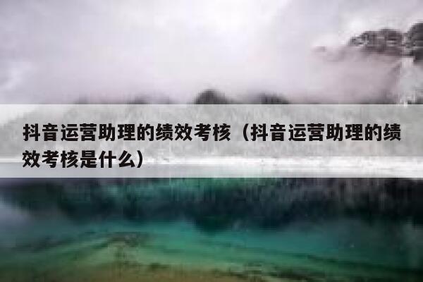 抖音运营助理的绩效考核（抖音运营助理的绩效考核是什么）