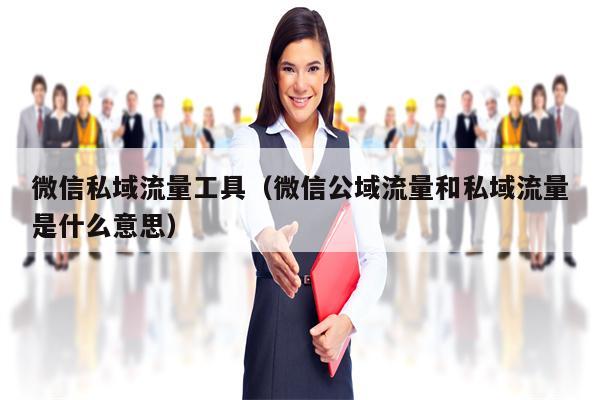 微信私域流量工具（微信公域流量和私域流量是什么意思）