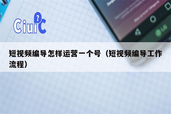 短视频编导怎样运营一个号（短视频编导工作流程）