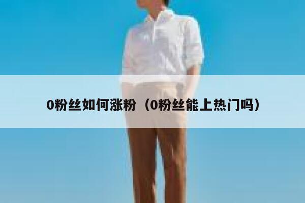 0粉丝如何涨粉（0粉丝能上热门吗）