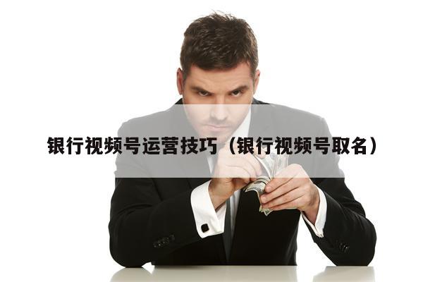 银行视频号运营技巧（银行视频号取名）