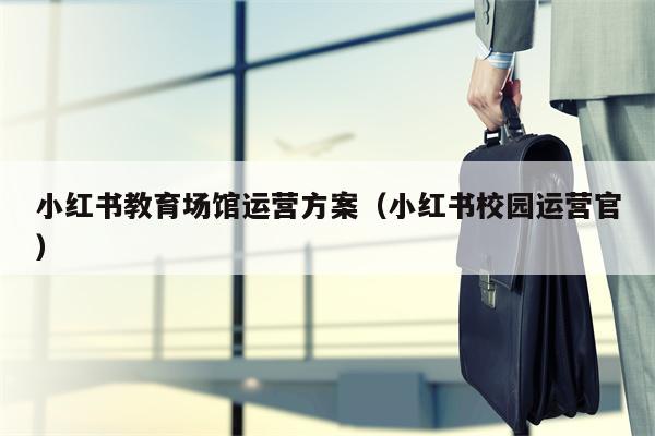 小红书教育场馆运营方案（小红书校园运营官）
