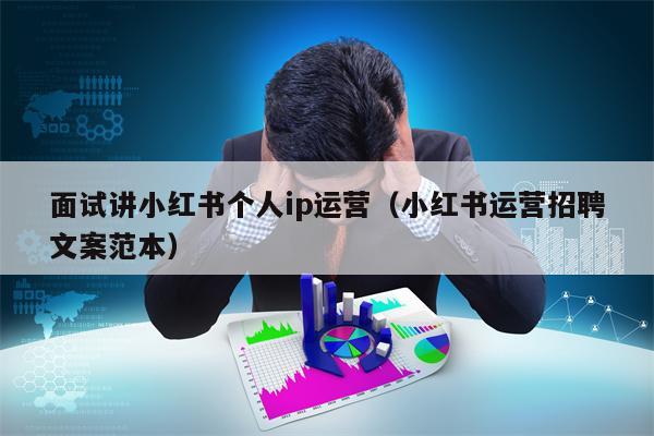 面试讲小红书个人ip运营（小红书运营招聘文案范本）