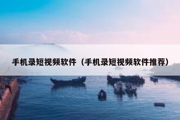 手机录短视频软件（手机录短视频软件推荐）