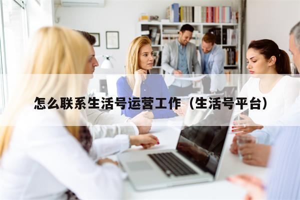 怎么联系生活号运营工作（生活号平台）