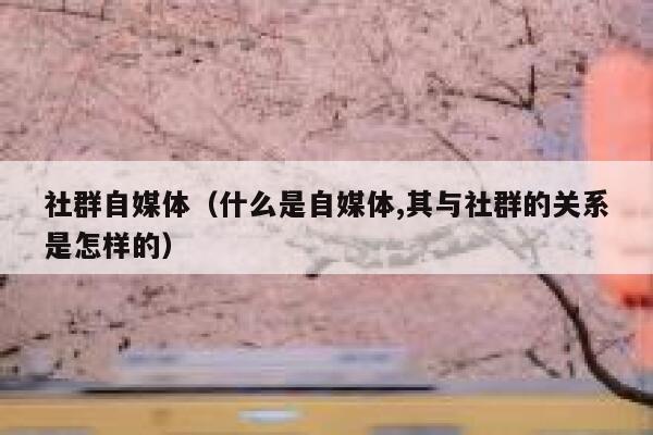 社群自媒体（什么是自媒体,其与社群的关系是怎样的）