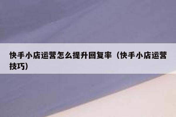 快手小店运营怎么提升回复率（快手小店运营技巧）