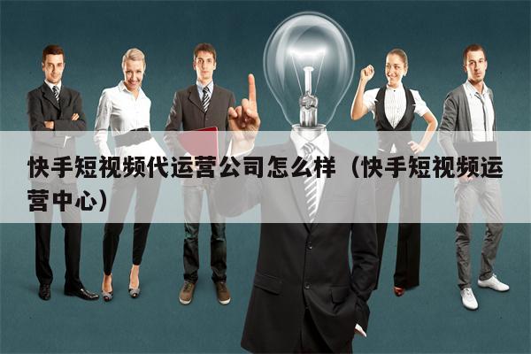 快手短视频代运营公司怎么样(快手短视频运营中心)