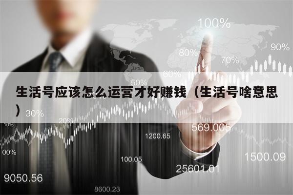 生活号应该怎么运营才好赚钱（生活号啥意思）