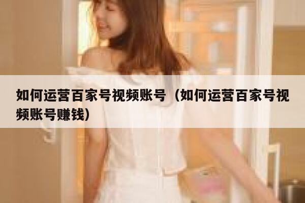 如何运营百家号视频账号（如何运营百家号视频账号赚钱）