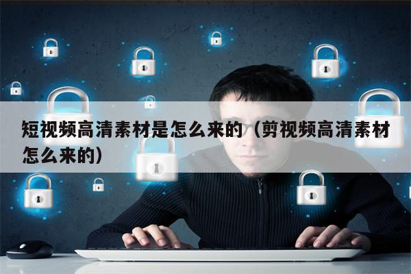 短视频高清素材是怎么来的（剪视频高清素材怎么来的）