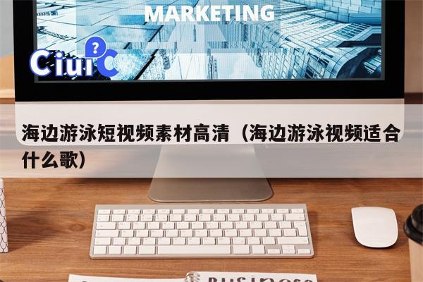海边游泳短视频素材高清（海边游泳视频适合什么歌）