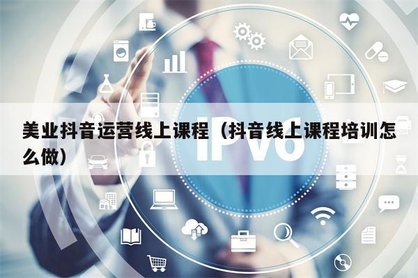 美业抖音运营线上课程（抖音线上课程培训怎么做）