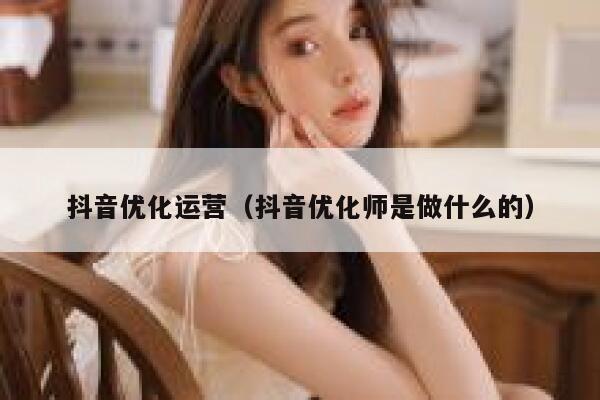 抖音优化运营（抖音优化师是做什么的）