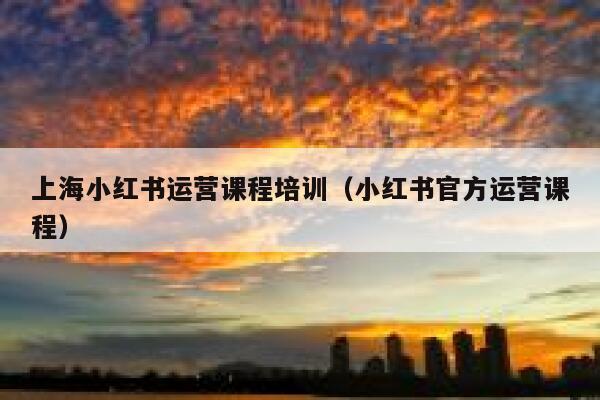 上海小红书运营课程培训（小红书官方运营课程）