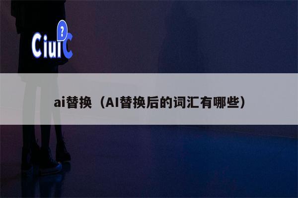 ai替换（AI替换后的词汇有哪些）