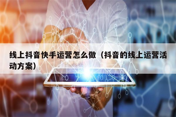 线上抖音快手运营怎么做（抖音的线上运营活动方案）